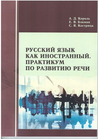 Король, А. Д. Русский язык как иностранный. Практикум по развитию речи: учеб. пособие / А.Д. Король, Е.В. Бэкман, С.Я. Кострица. - Минск: РИВШ, 2017. - 190 с.